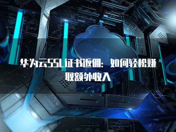 华为云SSL证书返佣：如何轻松赚取额外收入