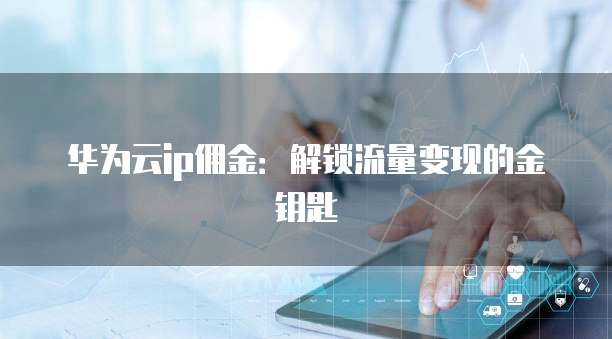 华为云ip佣金:解锁流量变现的金钥匙