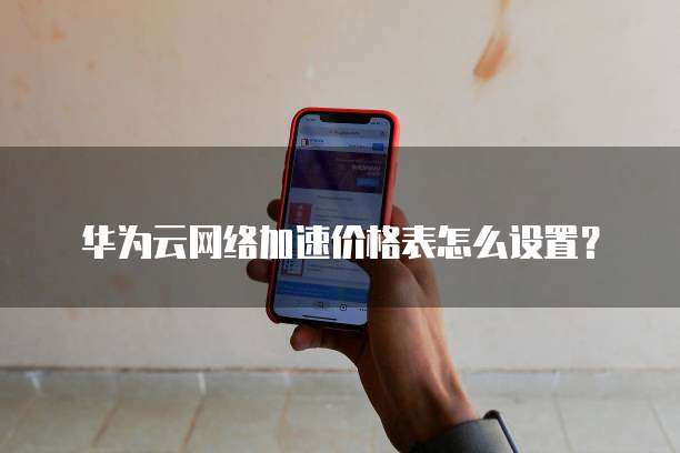 华为云网络加速价格表怎么设置?