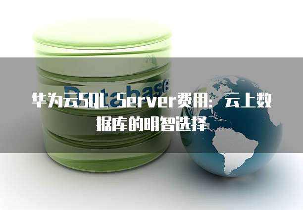 华为云SQL Server费用:云上数据库的明智选择