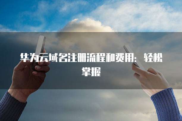 华为云域名注册流程和费用：轻松掌握