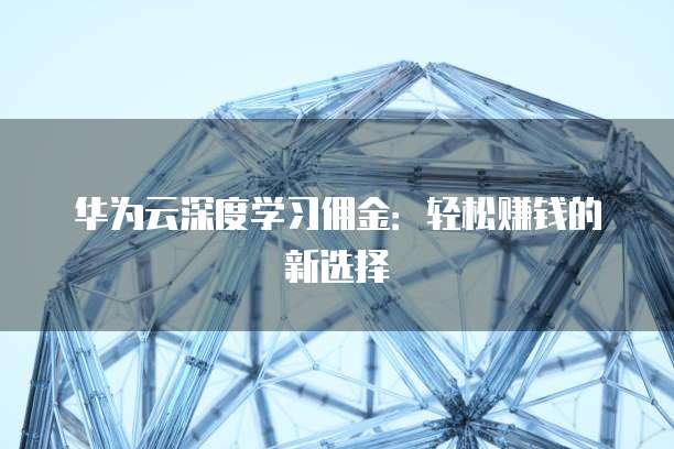 华为云深度学习佣金:轻松赚钱的新选择