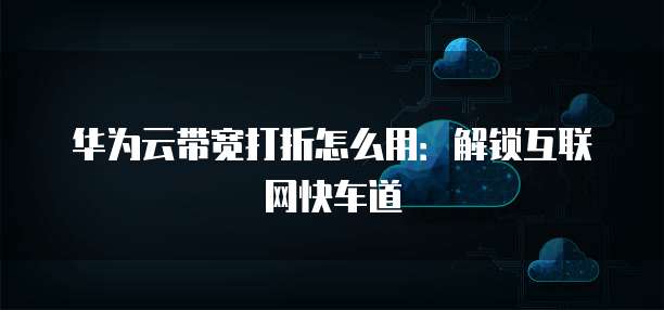华为云带宽打折怎么用:解锁互联网快车道