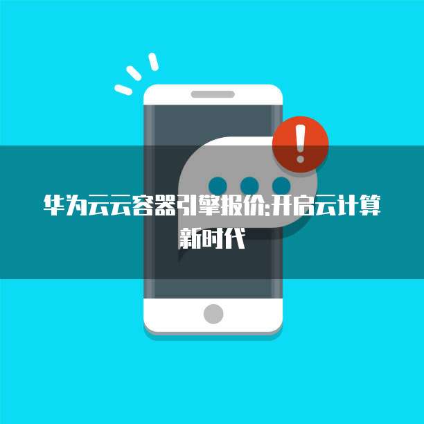 华为云云容器引擎报价:开启云计算新时代