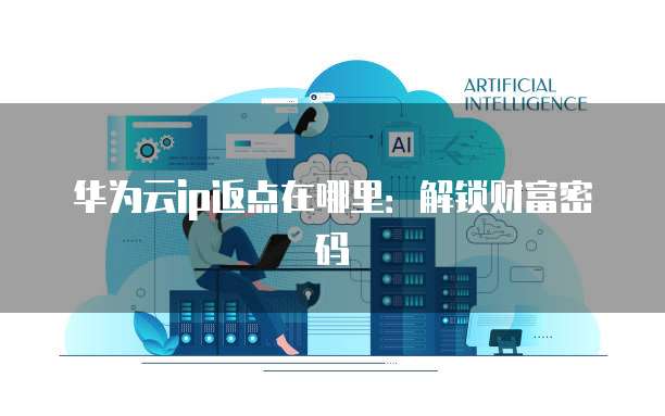 华为云ip返点在哪里：解锁财富密码