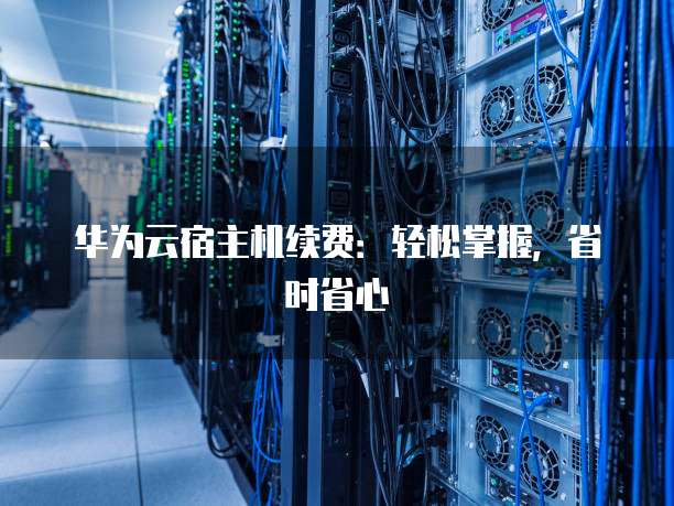 华为云宿主机续费:轻松掌握,省时省心