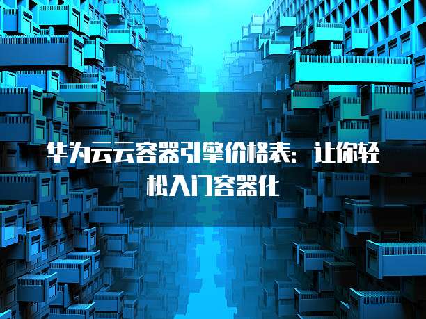 华为云云容器引擎价格表：让你轻松入门容器化