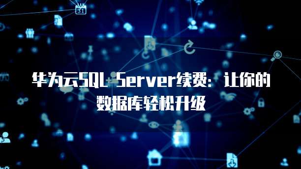 华为云SQL Server续费:让你的数据库轻松升级