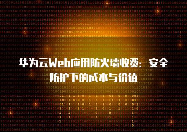 华为云Web应用防火墙收费:安全防护下的成本与价值