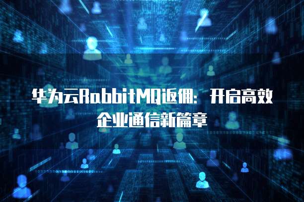 华为云RabbitMQ返佣:开启高效企业通信新篇章