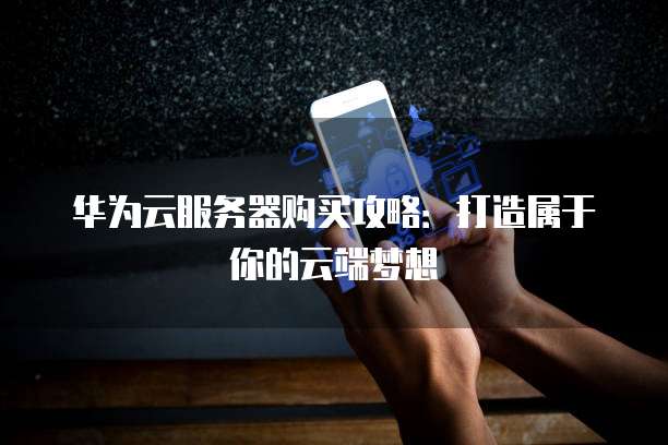 华为云服务器购买攻略:打造属于你的云端梦想