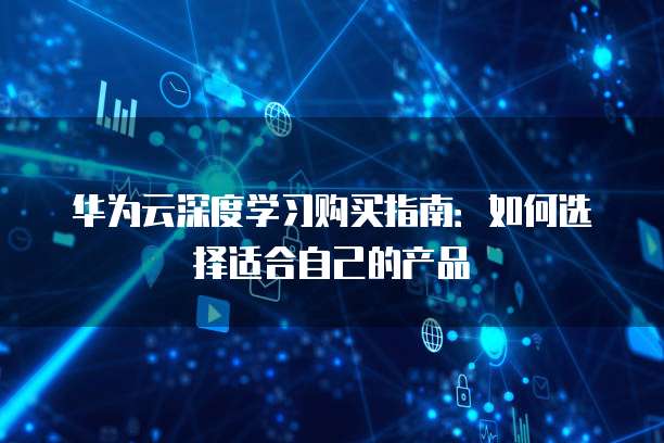华为云深度学习购买指南:如何选择适合自己的产品