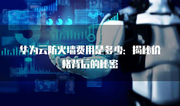 华为云防火墙费用是多少:揭秘价格背后的秘密