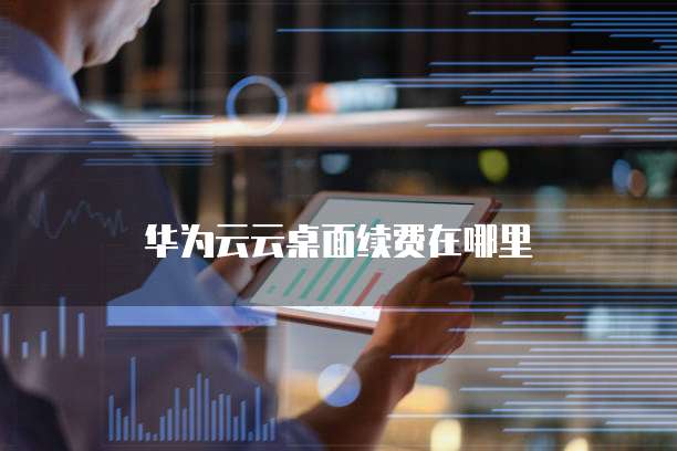 华为云云桌面续费在哪里