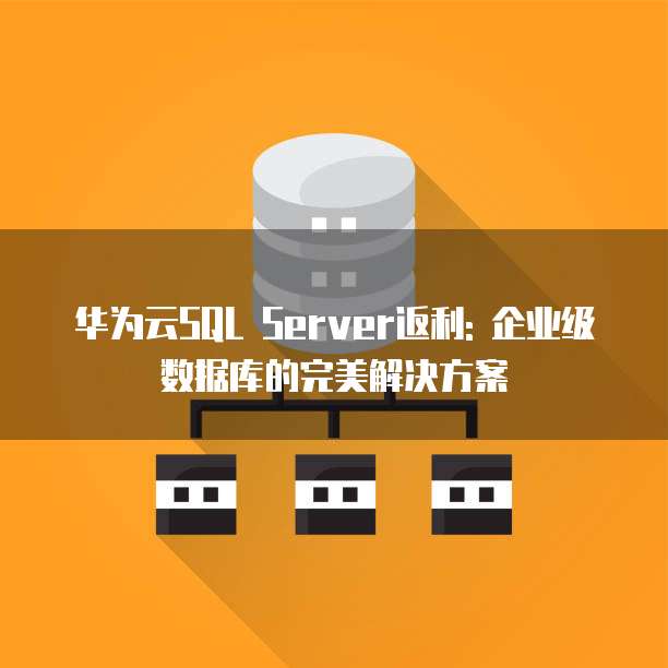 华为云SQL Server返利: 企业级数据库的完美解决方案