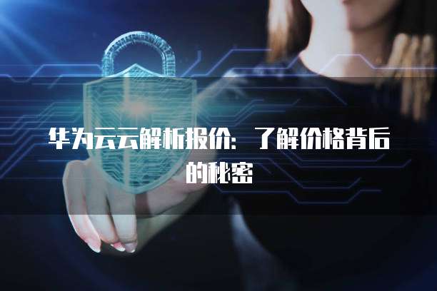 华为云云解析报价:了解价格背后的秘密