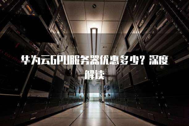 华为云GPU服务器优惠多少?深度解读