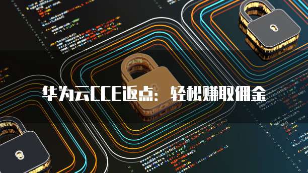 华为云CCE返点:轻松赚取佣金