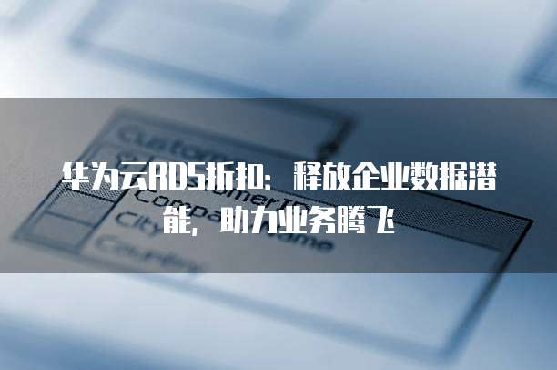 华为云RDS折扣:释放企业数据潜能,助力业务腾飞