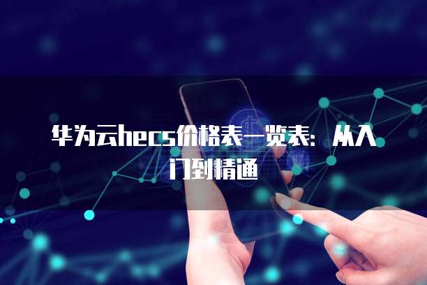 华为云hecs价格表一览表:从入门到精通