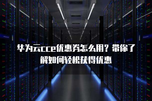 华为云cce优惠券怎么用?带你了解如何轻松获得优惠