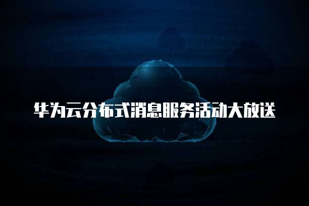 华为云分布式消息服务活动大放送