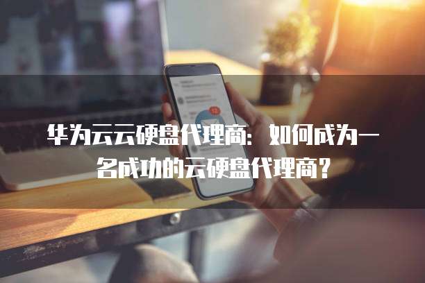 华为云云硬盘代理商：如何成为一名成功的云硬盘代理商？