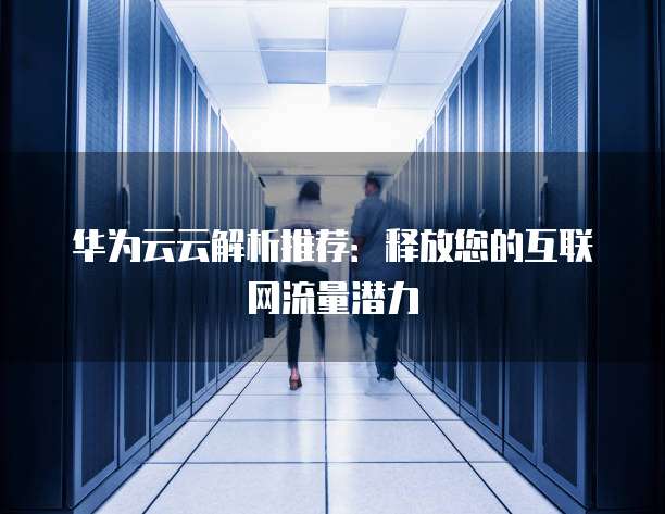 华为云云解析推荐:释放您的互联网流量潜力