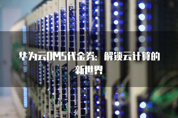 华为云DMS代金券:解锁云计算的新世界