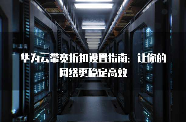 华为云带宽折扣设置指南:让你的网络更稳定高效