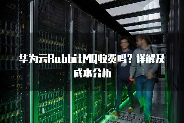 华为云RabbitMQ收费吗?详解及成本分析