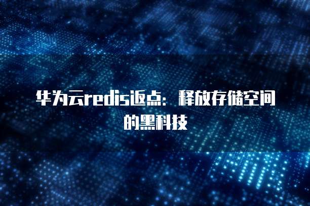 华为云redis返点:释放存储空间的黑科技