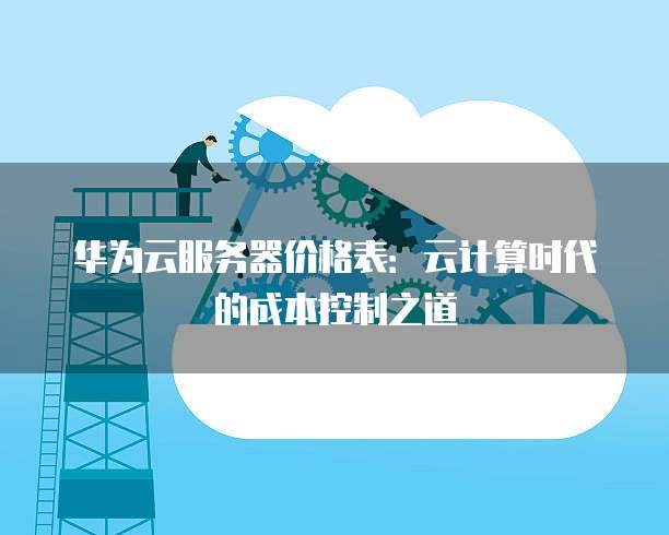 华为云服务器价格表:云计算时代的成本控制之道