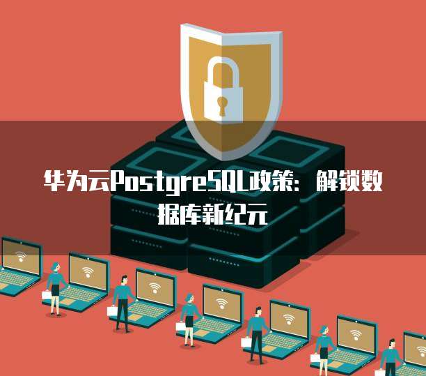 华为云PostgreSQL政策:解锁数据库新纪元
