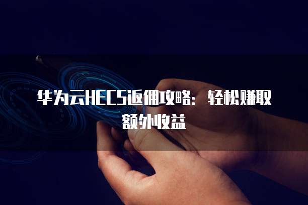 华为云HECS返佣攻略：轻松赚取额外收益