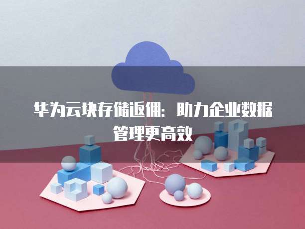 华为云块存储返佣：助力企业数据管理更高效