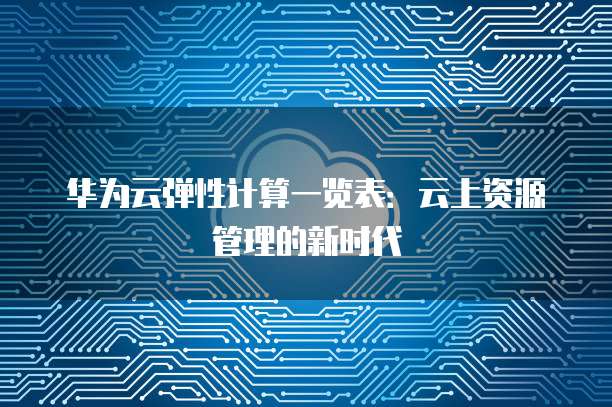 华为云弹性计算一览表：云上资源管理的新时代