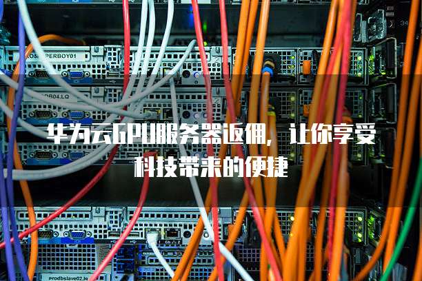 华为云GPU服务器返佣,让你享受科技带来的便捷