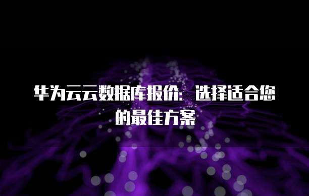华为云云数据库报价:选择适合您的最佳方案