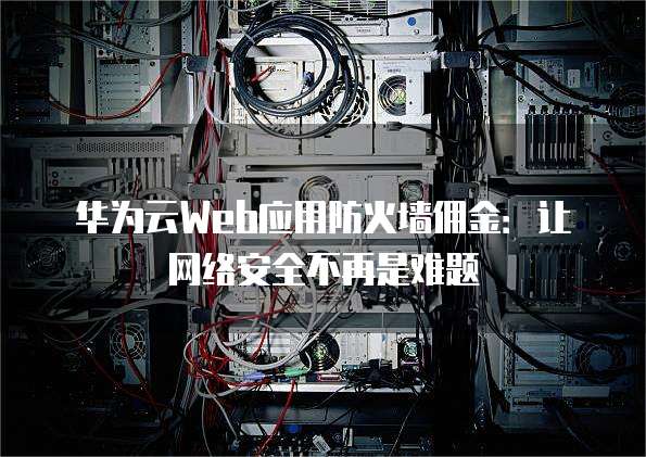 华为云Web应用防火墙佣金:让网络安全不再是难题