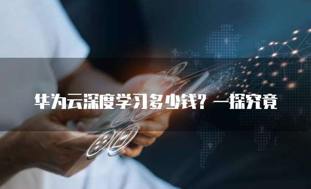 华为云深度学习多少钱?一探究竟