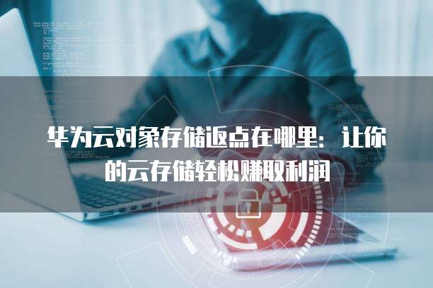 华为云对象存储返点在哪里:让你的云存储轻松赚取利润