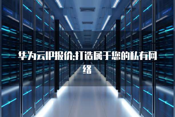 华为云IP报价:打造属于您的私有网络