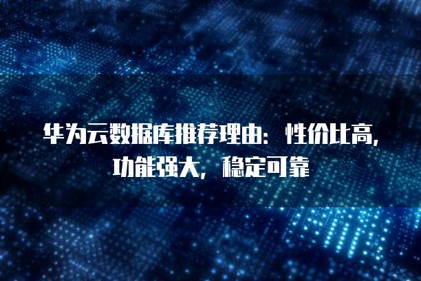 华为云数据库推荐理由:性价比高,功能强大,稳定可靠