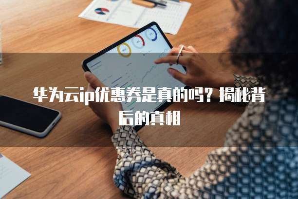 华为云ip优惠券是真的吗?揭秘背后的真相