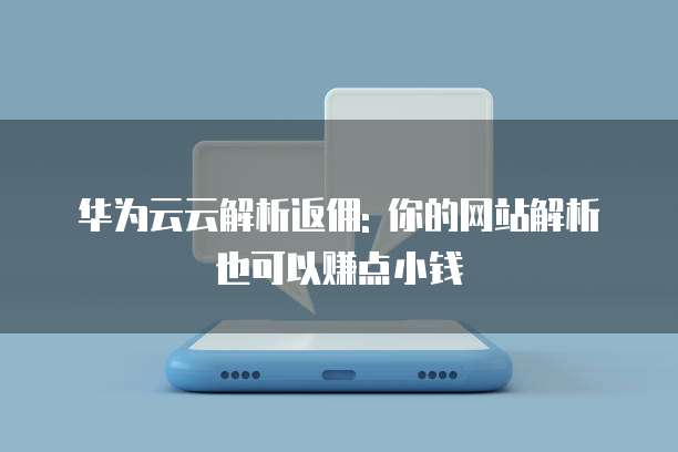 华为云云解析返佣: 你的网站解析也可以赚点小钱