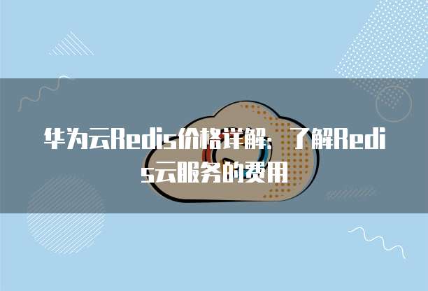华为云Redis价格详解:了解Redis云服务的费用
