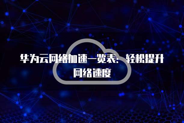 华为云网络加速一览表：轻松提升网络速度