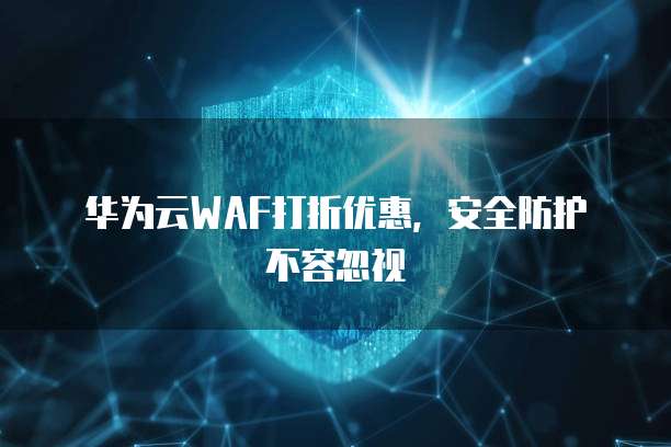 华为云WAF打折优惠,安全防护不容忽视