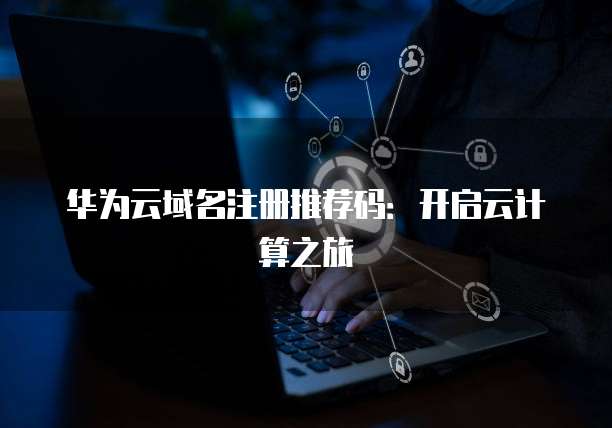 华为云域名注册推荐码:开启云计算之旅